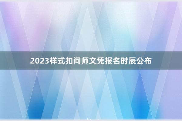 2023样式扣问师文凭报名时辰公布