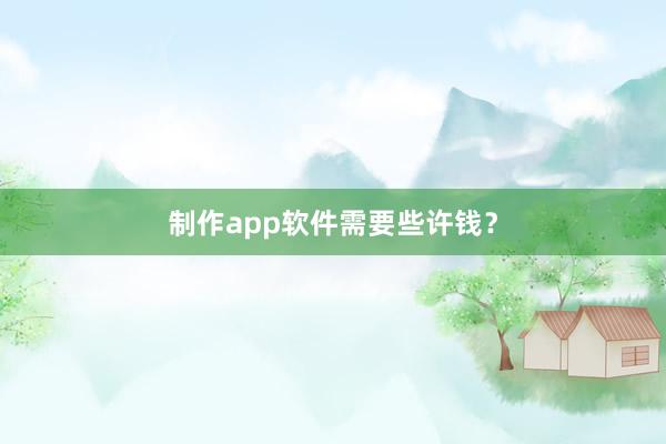 制作app软件需要些许钱?