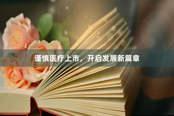 谨慎医疗上市，开启发展新篇章